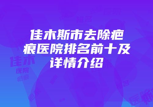 佳木斯市去除疤痕医院排名前十及详情介绍