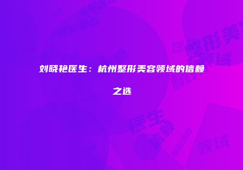 刘晓艳医生：杭州整形美容领域的信赖之选