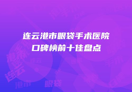 连云港市眼袋手术医院口碑榜前十佳盘点