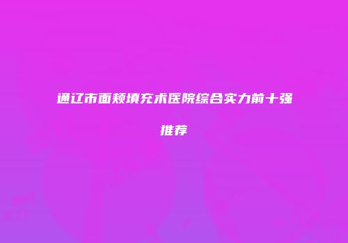 通辽市面颊填充术医院综合实力前十强推荐