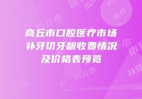 商丘市口腔医疗市场补牙切牙龈收费情况及价格表预览