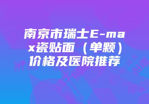 南京市瑞士E-max瓷贴面（单颗）价格及医院推荐