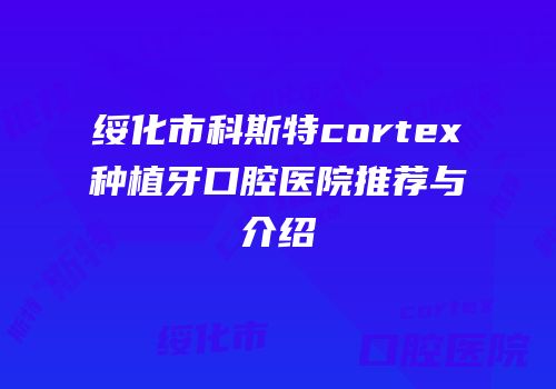 绥化市科斯特cortex种植牙口腔医院推荐与介绍