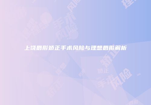 上饶唇形矫正手术风险与理想唇形解析