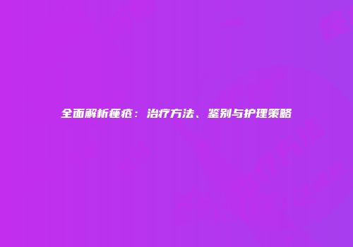 全面解析痤疮：治疗方法、鉴别与护理策略