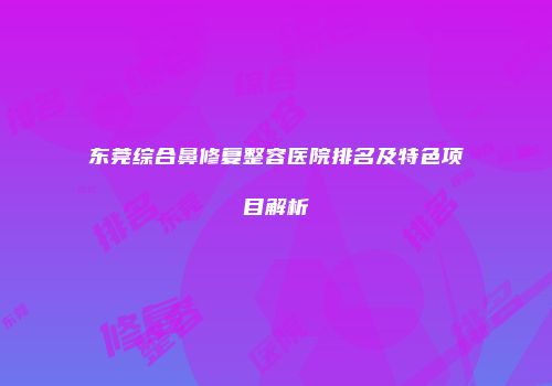 东莞综合鼻修复整容医院排名及特色项目解析