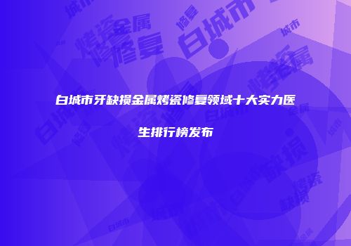白城市牙缺损金属烤瓷修复领域十大实力医生排行榜发布