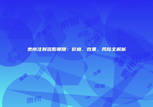 惠州注射溶脂瘦腿：价格、效果、风险全解析