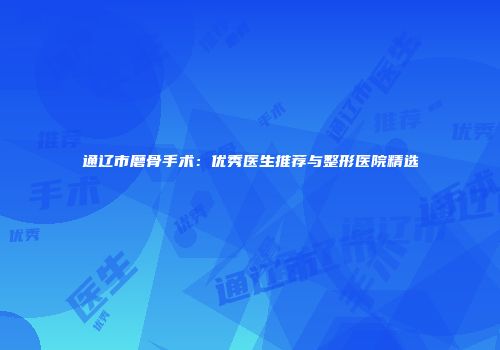 通辽市磨骨手术：优秀医生推荐与整形医院精选