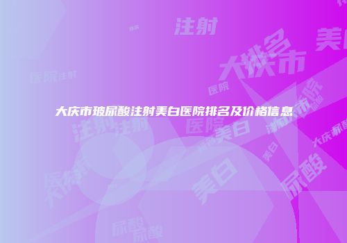 大庆市玻尿酸注射美白医院排名及价格信息