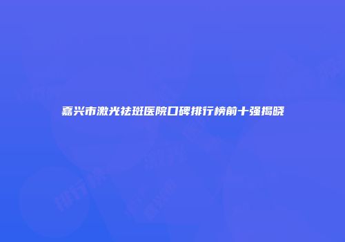 嘉兴市激光祛斑医院口碑排行榜前十强揭晓