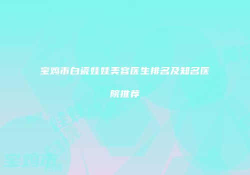 宝鸡市白瓷娃娃美容医生排名及知名医院推荐