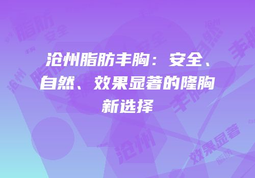 沧州脂肪丰胸：安全、自然、效果显著的隆胸新选择