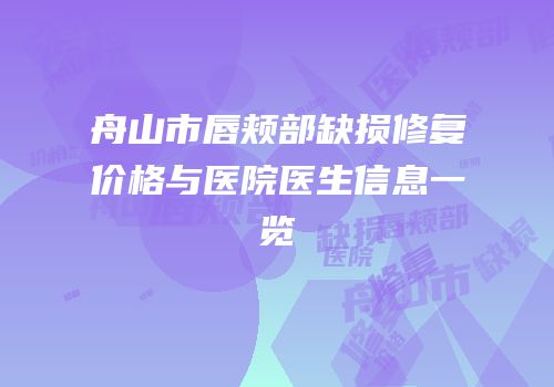 舟山市唇颊部缺损修复价格与医院医生信息一览