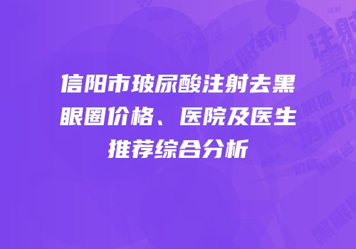 信阳市玻尿酸注射去黑眼圈价格、医院及医生推荐综合分析