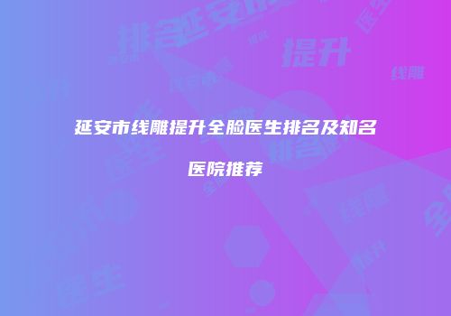 延安市线雕提升全脸医生排名及知名医院推荐
