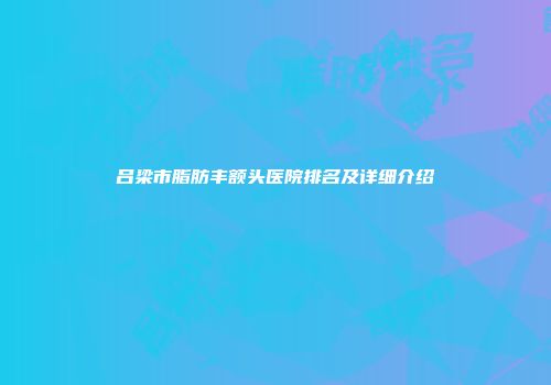 吕梁市脂肪丰额头医院排名及详细介绍