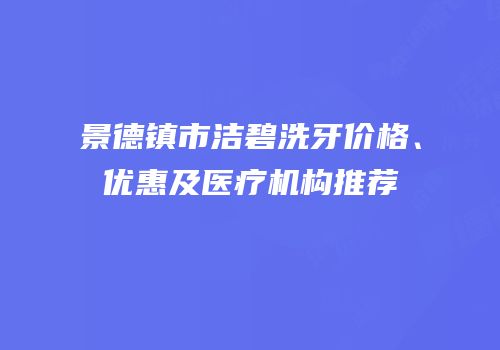 景德镇市洁碧洗牙价格、优惠及医疗机构推荐