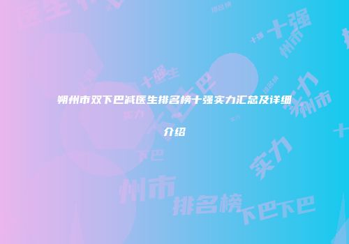 朔州市双下巴减医生排名榜十强实力汇总及详细介绍