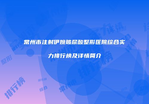 常州市注射伊婉玻尿酸整形医院综合实力排行榜及详情简介