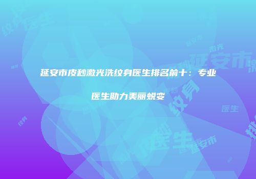 延安市皮秒激光洗纹身医生排名前十：专业医生助力美丽蜕变