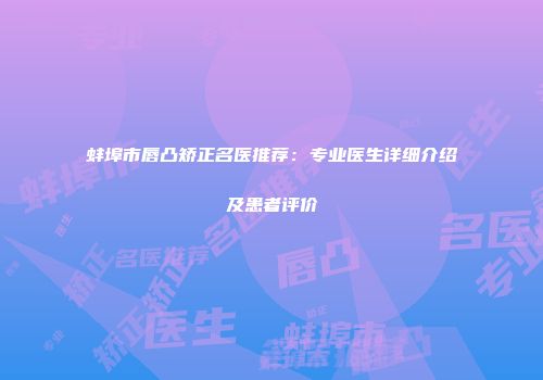 蚌埠市唇凸矫正名医推荐：专业医生详细介绍及患者评价