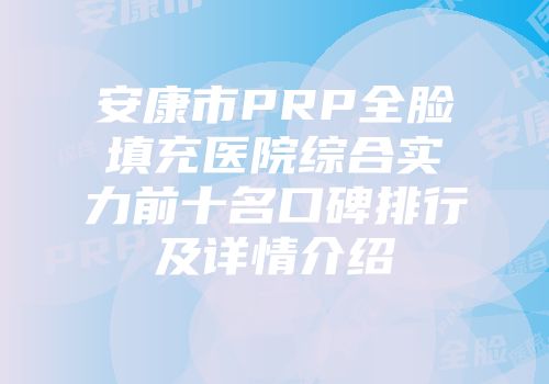 安康市PRP全脸填充医院综合实力前十名口碑排行及详情介绍