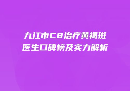 九江市C8治疗黄褐斑医生口碑榜及实力解析