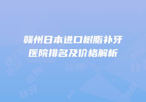 赣州日本进口树脂补牙医院排名及价格解析