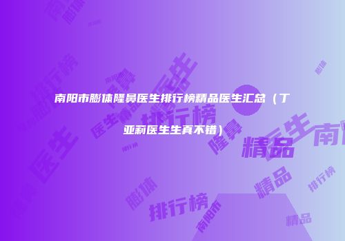南阳市膨体隆鼻医生排行榜精品医生汇总（丁亚莉医生生真不错）