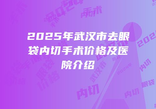 2025年武汉市去眼袋内切手术价格及医院介绍