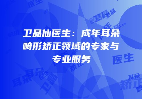 卫晶仙医生：成年耳朵畸形矫正领域的专家与专业服务