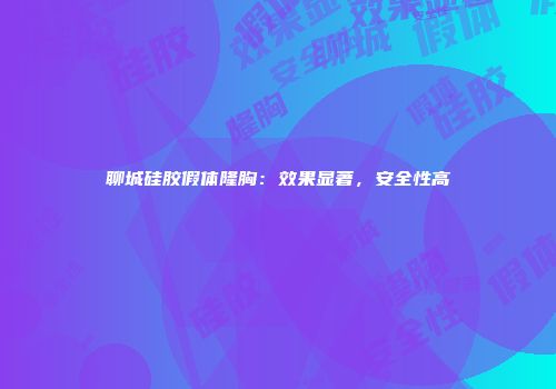 聊城硅胶假体隆胸：效果显著，安全性高