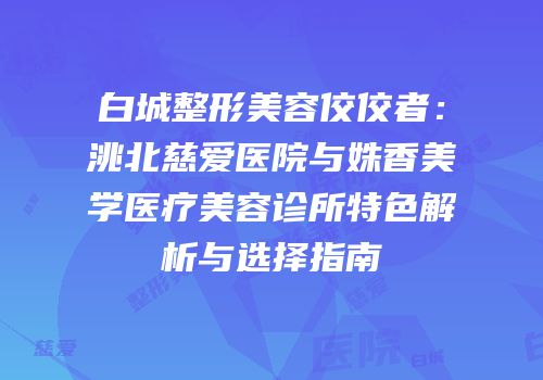 白城整形美容佼佼者：洮北慈爱医院与姝香美学医疗美容诊所特色解析与选择指南