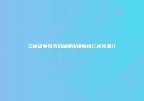 云南省生殖器切除整形医院排行榜及简介