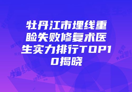 牡丹江市埋线重睑失败修复术医生实力排行TOP10揭晓