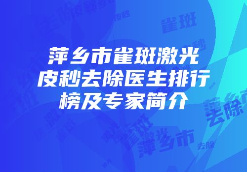 萍乡市雀斑激光皮秒去除医生排行榜及专家简介