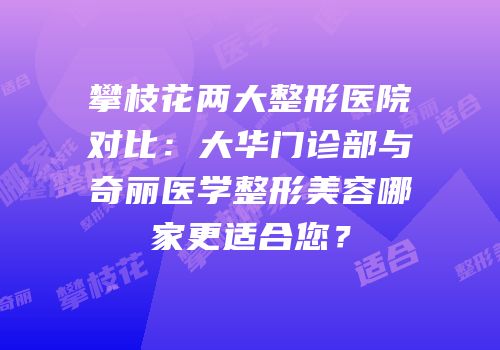 攀枝花两大整形医院对比：大华门诊部与奇丽医学整形美容哪家更适合您？