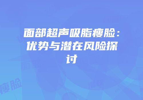 面部超声吸脂瘦脸：优势与潜在风险探讨
