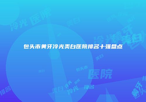 包头市黄牙冷光美白医院排名十强盘点