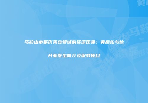 马鞍山市整形美容领域的资深医师：黄启松与徐开亚医生简介及服务项目