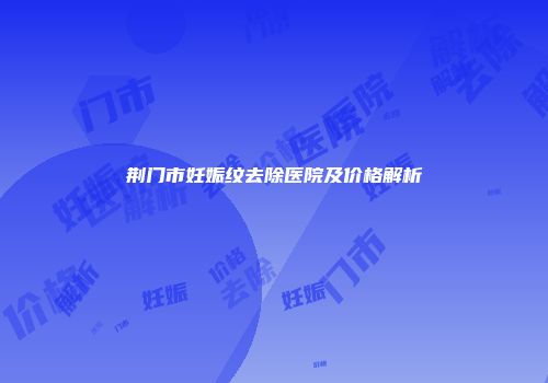 荆门市妊娠纹去除医院及价格解析