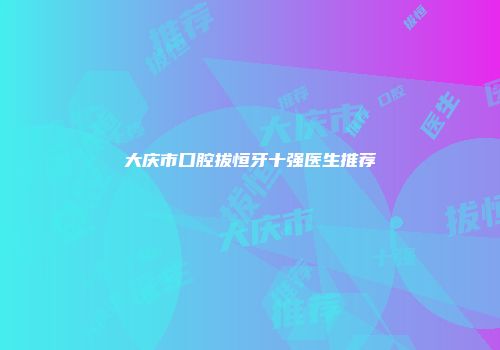大庆市口腔拔恒牙十强医生推荐