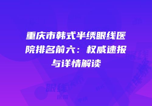 重庆市韩式半绣眼线医院排名前六：权威速报与详情解读
