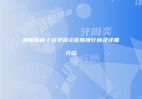 朝阳市前十名牙周炎医院排行榜及详细介绍