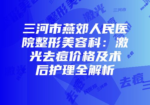 三河市燕郊人民医院整形美容科：激光去痘价格及术后护理全解析