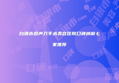 白银市超声刀手术美容医院口碑榜前七家推荐