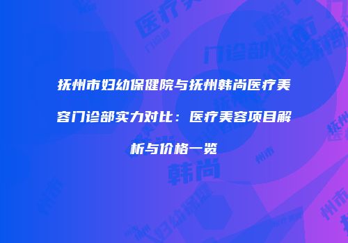 抚州市妇幼保健院与抚州韩尚医疗美容门诊部实力对比：医疗美容项目解析与价格一览