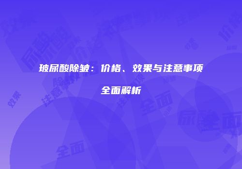 玻尿酸除皱：价格、效果与注意事项全面解析