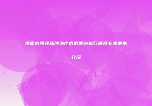 承德市激光脉冲治疗痘痘医院排行榜及专业医生介绍